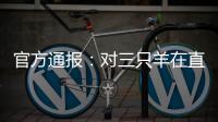 官方通报：对三只羊在直播中涉嫌“误导消费者”立案调查