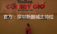 官方：深圳新鹏城主帅拉坦齐奥下课；据悉新帅本周内到位