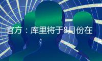 官方：库里将于8月份在重庆开展中国行活动；福克斯前往西安等地