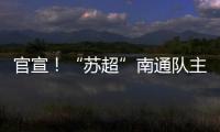 官宣
！“苏超”南通队主场移师如皋奥体中心