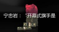 宁忠岩：“开幕式旗手是最好的激励”
