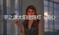宇之源太阳能路灯：用心“质”造每一盏灯，做城市“光明的守护人”