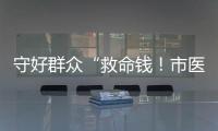 守好群众“救命钱！市医保局去年拒付或追回基金4900多万