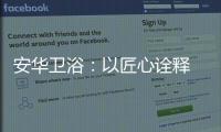安华卫浴：以匠心诠释 新国货品质