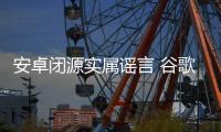 安卓闭源实属谣言 谷歌只为简化操作系统开发