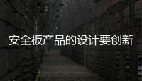 安全板产品的设计要创新，要贴近消费者生活