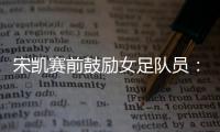 宋凯赛前鼓励女足队员：咱得像武汉女足一样，延续咱们的风格