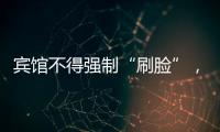 宾馆不得强制“刷脸”，守护“人脸安全” 有了最小存储原则 