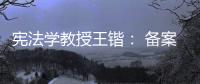 宪法学教授王锴
： 备案审查不再是“鸭子凫水” 丨我这十年