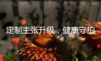 定制主张升级�，健康守护加倍