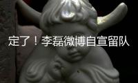 定了！李磊微博自宣留队征战下半赛季