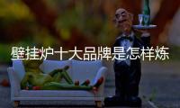 壁挂炉十大品牌是怎样炼成的?