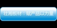 壮湘板材：赋产品以力量 予生活以品质