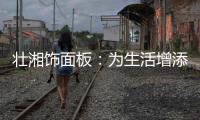 壮湘饰面板：为生活增添一抹纯净 享受自然怀抱
