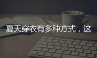 夏天穿衣有多种方式�，这些穿搭让你收获搭配的灵感！舒适耐看