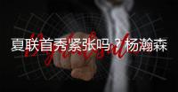 夏联首秀紧张吗
？杨瀚森：不紧张，我感觉翻译比我紧张多了