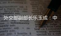 外交部副部长乐玉成：中美选择合作，一切皆有可能