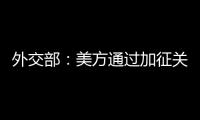 外交部：美方通过加征关税施压讹诈是恩将仇报