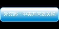 外交部�：中美并未就关税问题进行磋商或谈判