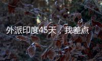 外派印度45天�
，我差点没活着回来�，这些事比想象中更疯狂！