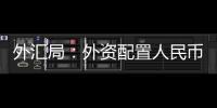 外汇局�
：外资配置人民币资产意愿持续向好