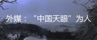 外媒：“中国天眼”为人类探索认知宇宙作出贡献