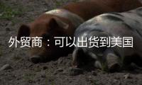 外贸商
：可以出货到美国了
，“但得多几条腿走路”