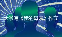 大爷写《我的母亲》作文火爆全网
，视频发布者：文章由大爷独立完成