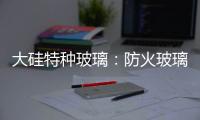 大硅特种玻璃：防火玻璃高质量防火产品定制