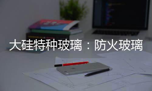 高质促使防火玻璃市场发展