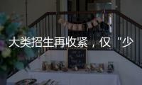 大类招生再收紧

，仅“少数高校”可实行