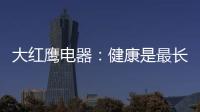 大红鹰电器：健康是最长情的告白�，节能是最温馨的叮咛