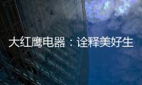大红鹰电器	：诠释美好生活场景，引领中国厨电格局