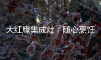 大红鹰集成灶
：随心烹饪 纵享美味