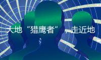 大地“猎鹰者”，走近地导部队