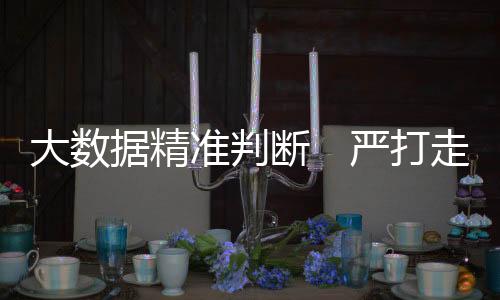 大数断严打走企业类型繁杂