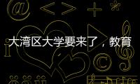大湾区大学要来了，教育部拟同意设置10所高校