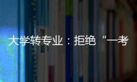 大学转专业：拒绝“一考定终身”18年之后