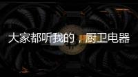 大家都听我的
，厨卫电器请选金牌电器!