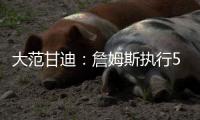 大范甘迪：詹姆斯执行5260万美元球员选项并非自私决定