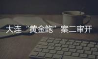 大连“黄金鲍”案二审开庭
，硼酸来源成谜