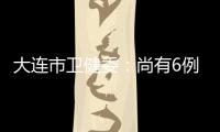 大连市卫健委：尚有6例感染病例在院治疗 总体状态良好