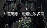 大连英博：葡超进攻多面手加盟
，内援已有明确人选