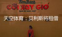 天空体育
：贝利斯将租借回归罗萨里奥，热刺可在年底召回他