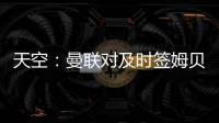 天空
：曼联对及时签姆贝乌莫持乐观态度，相信他能参加季前赛
