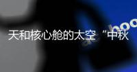 天和核心舱的太空“中秋礼包”有什么	？怎么送到？