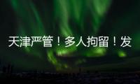 天津严管�！多人拘留！发现立即报警�！
