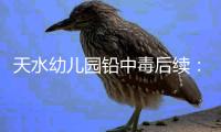 天水幼儿园铅中毒后续：毒源公布
，系彩绘颜料
，稀释后供孩子食用
