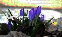 天气不稳定！“五一”假期首尾粤北和珠三角局部有暴雨