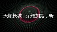 天顺长城	：荣耀加冕，斩获大奖!